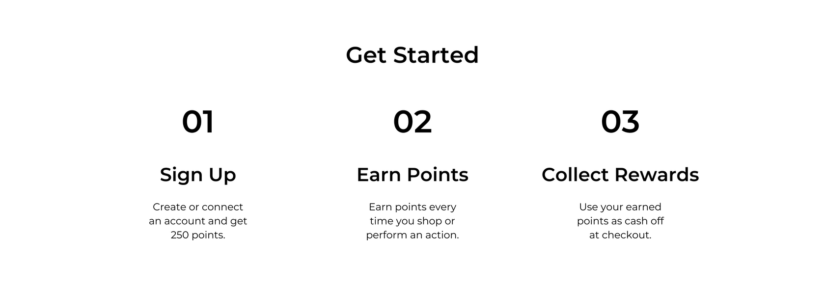 get started: step 1 - sign up and get 250 points automatically. step 2 - earn points when you shop or perform an action. step 3 - redeem earned points as cash off at checkout